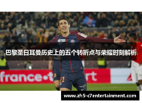 巴黎圣日耳曼历史上的五个转折点与荣耀时刻解析