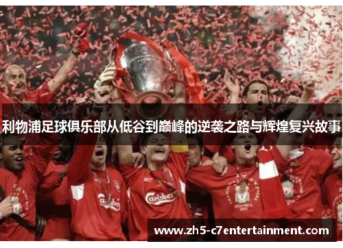 利物浦足球俱乐部从低谷到巅峰的逆袭之路与辉煌复兴故事