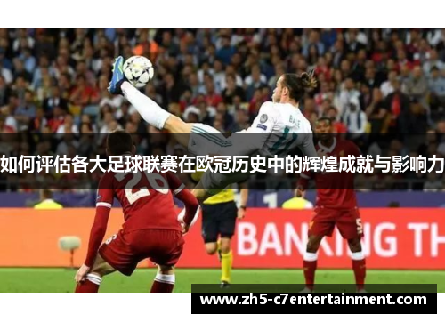 如何评估各大足球联赛在欧冠历史中的辉煌成就与影响力
