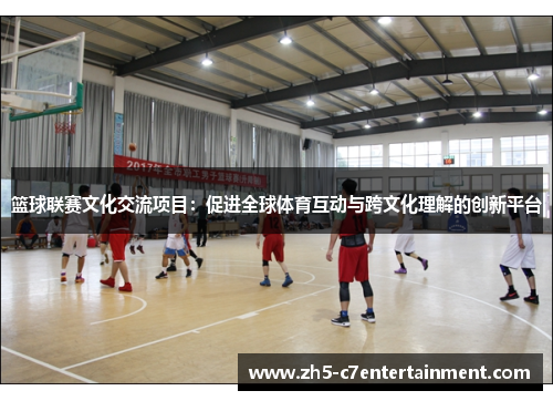 篮球联赛文化交流项目：促进全球体育互动与跨文化理解的创新平台