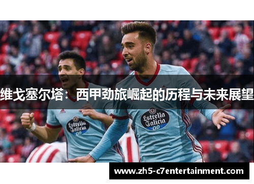 维戈塞尔塔：西甲劲旅崛起的历程与未来展望