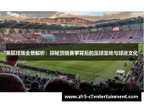 英超球场全景解析：探秘顶级赛事背后的足球圣地与球迷文化