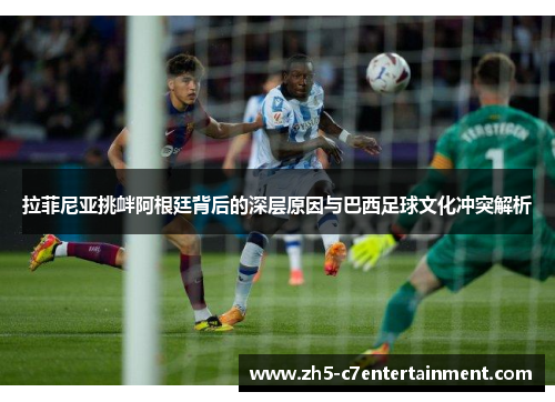 拉菲尼亚挑衅阿根廷背后的深层原因与巴西足球文化冲突解析