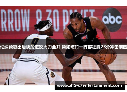 伦纳德复出后快船进攻火力全开 势如破竹一阵容狂胜23分冲击前四