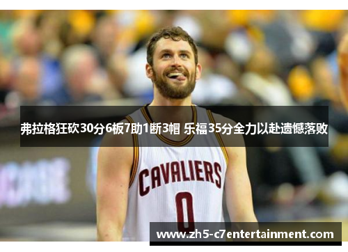 弗拉格狂砍30分6板7助1断3帽 乐福35分全力以赴遗憾落败