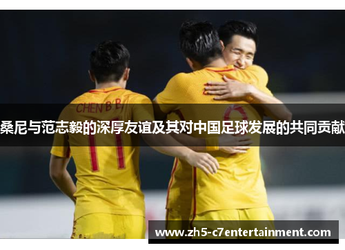 桑尼与范志毅的深厚友谊及其对中国足球发展的共同贡献
