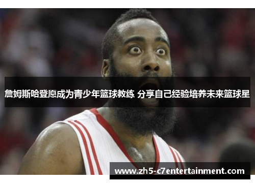 詹姆斯哈登愿成为青少年篮球教练 分享自己经验培养未来篮球星