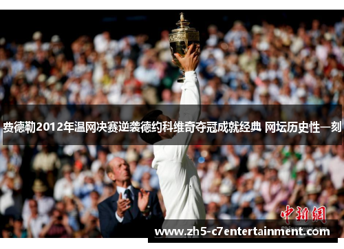 费德勒2012年温网决赛逆袭德约科维奇夺冠成就经典 网坛历史性一刻