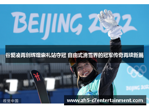 谷爱凌再创辉煌崇礼站夺冠 自由式滑雪界的冠军传奇再续新篇