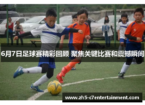 6月7日足球赛精彩回顾 聚焦关键比赛和震撼瞬间
