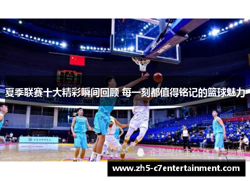 夏季联赛十大精彩瞬间回顾 每一刻都值得铭记的篮球魅力