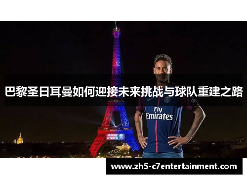 巴黎圣日耳曼如何迎接未来挑战与球队重建之路
