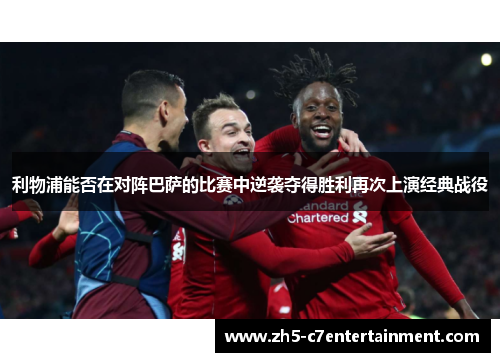 利物浦能否在对阵巴萨的比赛中逆袭夺得胜利再次上演经典战役