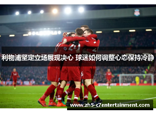利物浦坚定立场展现决心 球迷如何调整心态保持冷静
