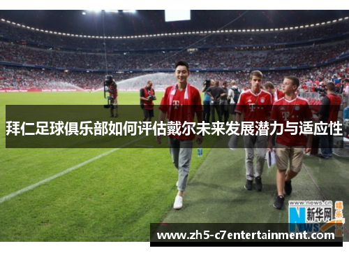 拜仁足球俱乐部如何评估戴尔未来发展潜力与适应性