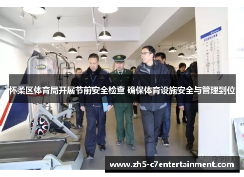 怀柔区体育局开展节前安全检查 确保体育设施安全与管理到位