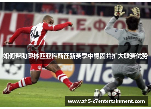 如何帮助奥林匹亚科斯在新赛季中稳固并扩大联赛优势
