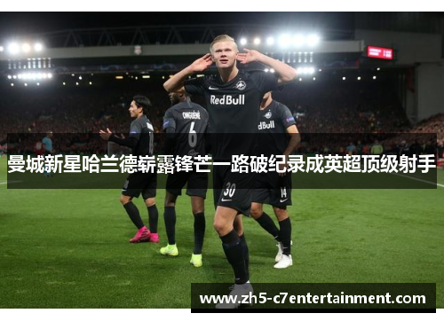 曼城新星哈兰德崭露锋芒一路破纪录成英超顶级射手