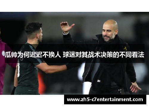 瓜帅为何迟迟不换人 球迷对其战术决策的不同看法