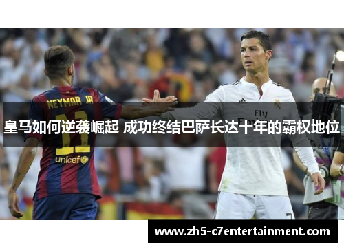 皇马如何逆袭崛起 成功终结巴萨长达十年的霸权地位