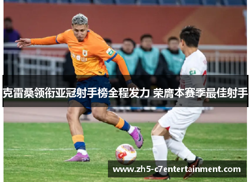 克雷桑领衔亚冠射手榜全程发力 荣膺本赛季最佳射手