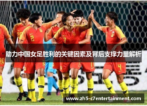 助力中国女足胜利的关键因素及背后支撑力量解析