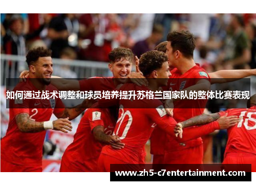 如何通过战术调整和球员培养提升苏格兰国家队的整体比赛表现