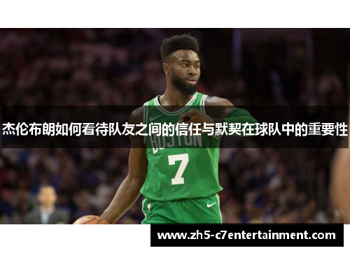 杰伦布朗如何看待队友之间的信任与默契在球队中的重要性