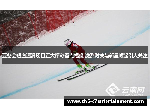 亚冬会短道速滑项目五大精彩看点揭晓 激烈对决与新星崛起引人关注