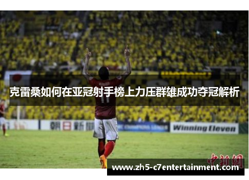 克雷桑如何在亚冠射手榜上力压群雄成功夺冠解析