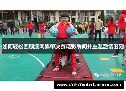 如何轻松回顾澳网男单决赛精彩瞬间并重温激情时刻