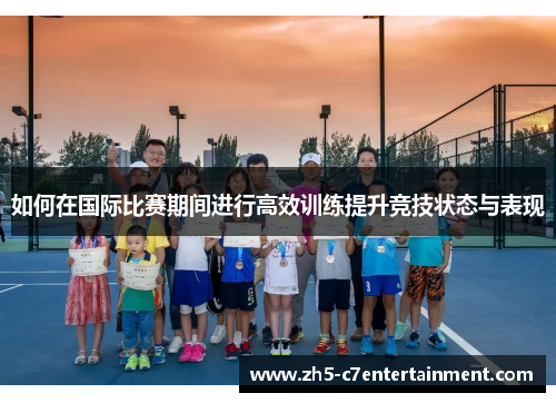 如何在国际比赛期间进行高效训练提升竞技状态与表现