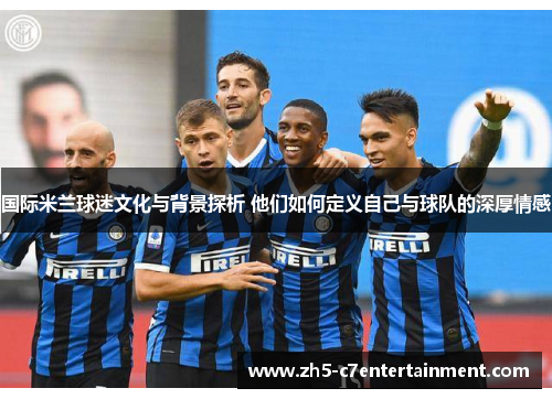 国际米兰球迷文化与背景探析 他们如何定义自己与球队的深厚情感
