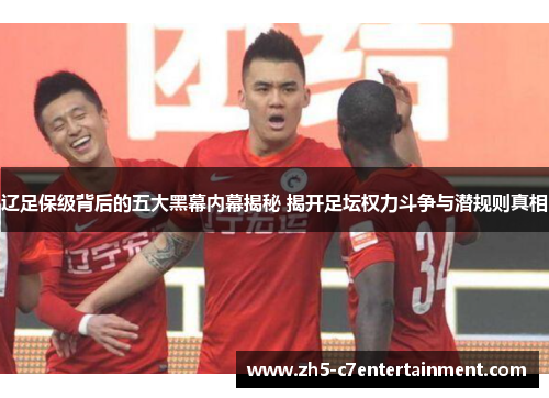 辽足保级背后的五大黑幕内幕揭秘 揭开足坛权力斗争与潜规则真相