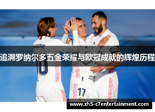 追溯罗纳尔多五金荣耀与欧冠成就的辉煌历程