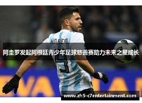 阿圭罗发起阿根廷青少年足球慈善赛助力未来之星成长 阿圭罗发起阿根廷青少年足球慈善赛助力未来之星成长