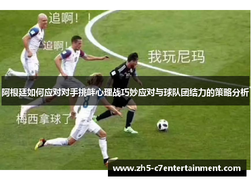 阿根廷如何应对对手挑衅心理战巧妙应对与球队团结力的策略分析