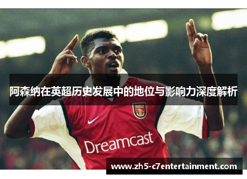 阿森纳在英超历史发展中的地位与影响力深度解析