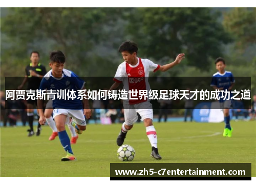 阿贾克斯青训体系如何铸造世界级足球天才的成功之道 阿贾克斯青训体系如何铸造世界级足球天才的成功之道