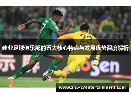 建业足球俱乐部的五大核心特点与发展优势深度解析