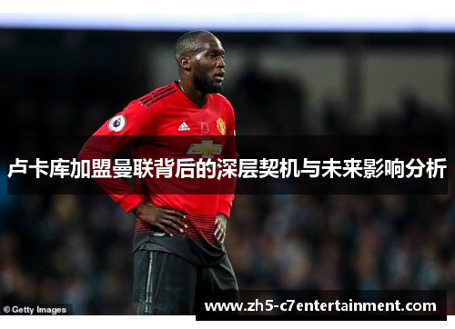 卢卡库加盟曼联背后的深层契机与未来影响分析