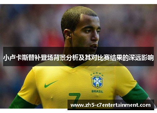 小卢卡斯替补登场背景分析及其对比赛结果的深远影响