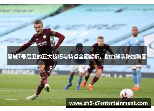 曼城7号后卫的五大技巧与特点全面解析,助力球队防线稳固 曼城7号后卫的五大技巧与特点全面解析,助力球队防线稳固