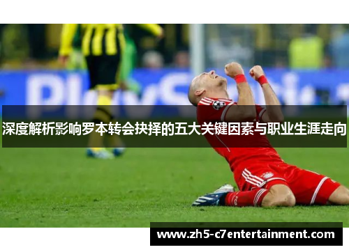 深度解析影响罗本转会抉择的五大关键因素与职业生涯走向 深度解析影响罗本转会抉择的五大关键因素与职业生涯走向