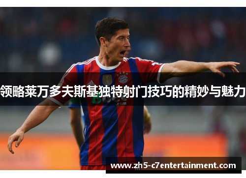 领略莱万多夫斯基独特射门技巧的精妙与魅力