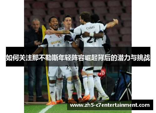 如何关注那不勒斯年轻阵容崛起背后的潜力与挑战 如何关注那不勒斯年轻阵容崛起背后的潜力与挑战