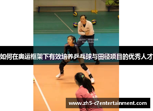 如何在奥运框架下有效培养乒乓球与田径项目的优秀人才 如何在奥运框架下有效培养乒乓球与田径项目的优秀人才