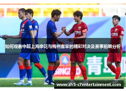 如何观看中超上海申花与梅州客家的精彩对决及赛事前瞻分析 如何观看中超上海申花与梅州客家的精彩对决及赛事前瞻分析