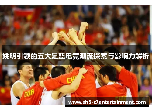 姚明引领的五大足篮电竞潮流探索与影响力解析 姚明引领的五大足篮电竞潮流探索与影响力解析