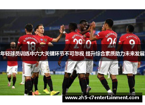 年轻球员训练中六大关键环节不可忽视 提升综合素质助力未来发展